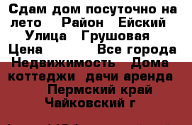 Сдам дом посуточно на лето. › Район ­ Ейский › Улица ­ Грушовая › Цена ­ 3 000 - Все города Недвижимость » Дома, коттеджи, дачи аренда   . Пермский край,Чайковский г.